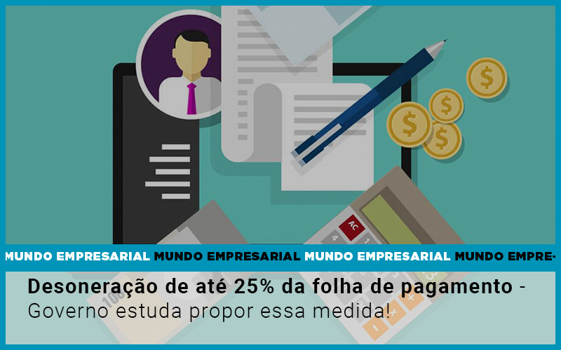 Desoneração de até 25% da folha de pagamento – Governo estuda propor essa medida!